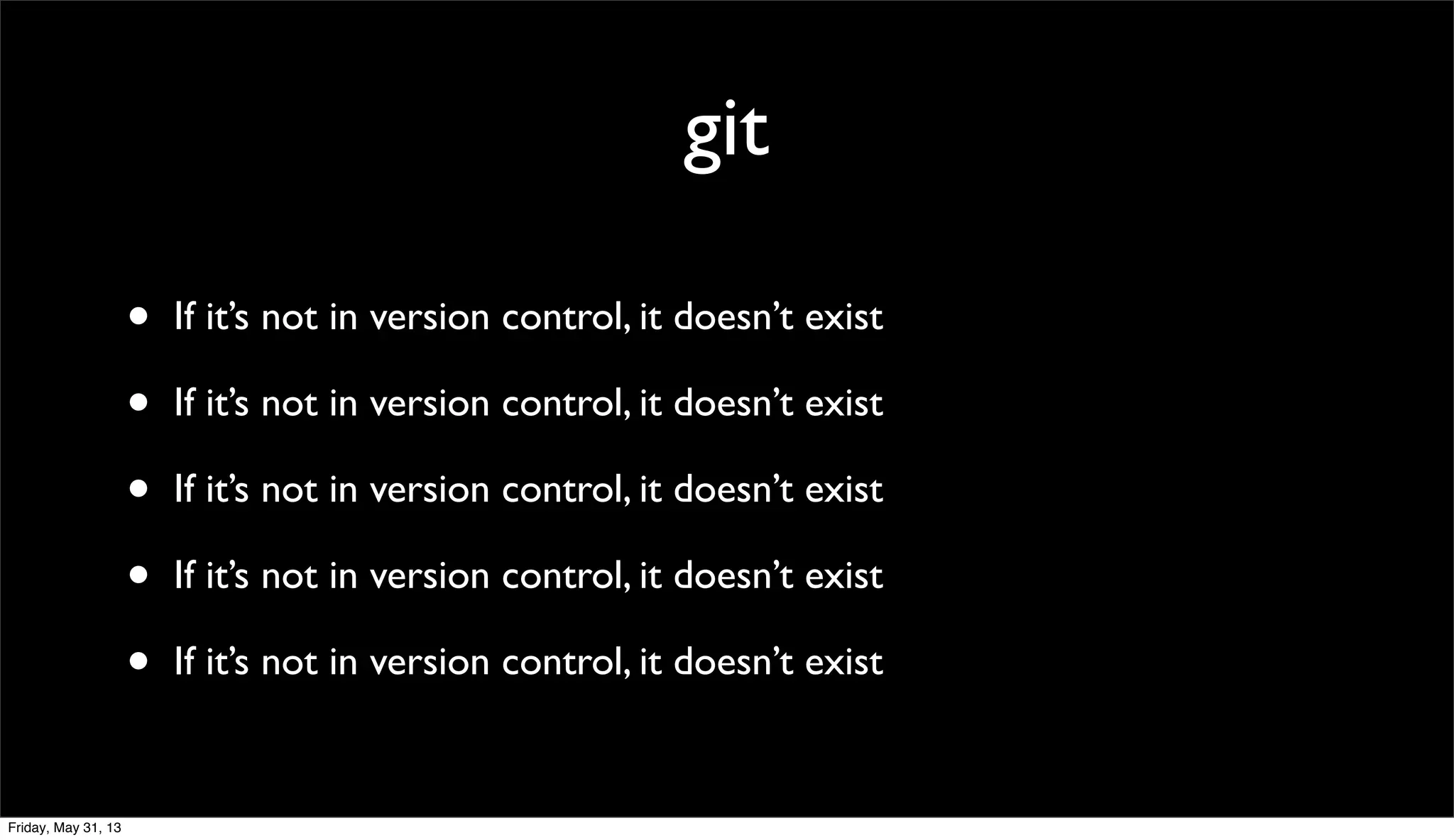 git
• If it’s not in version control, it doesn’t exist
• If it’s not in version control, it doesn’t exist
• If it’s not in version control, it doesn’t exist
• If it’s not in version control, it doesn’t exist
• If it’s not in version control, it doesn’t exist
Friday, May 31, 13
 