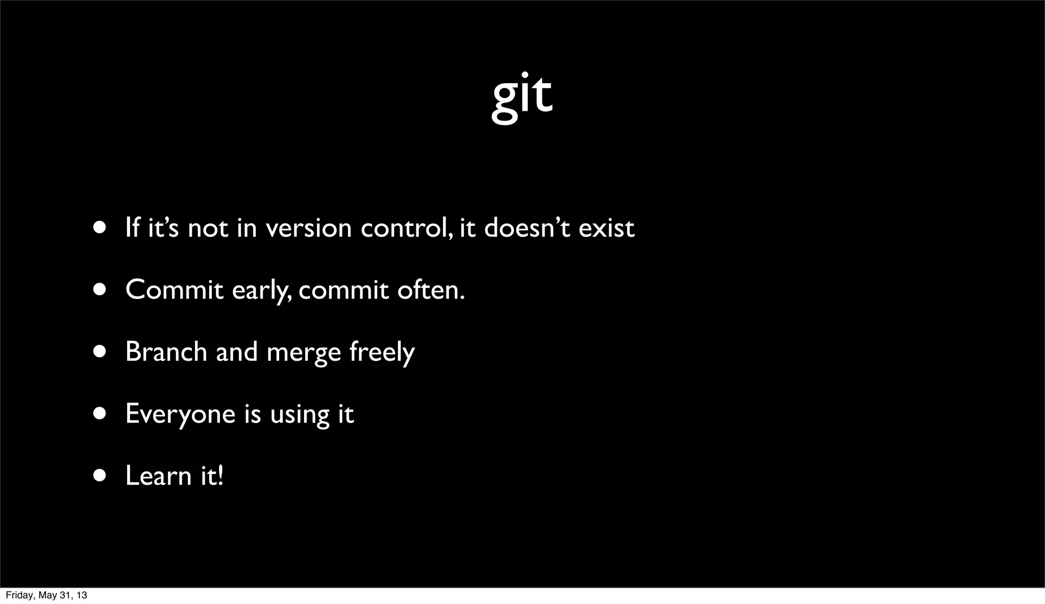 git
• If it’s not in version control, it doesn’t exist
• Commit early, commit often.
• Branch and merge freely
• Everyone is using it
• Learn it!
Friday, May 31, 13
 