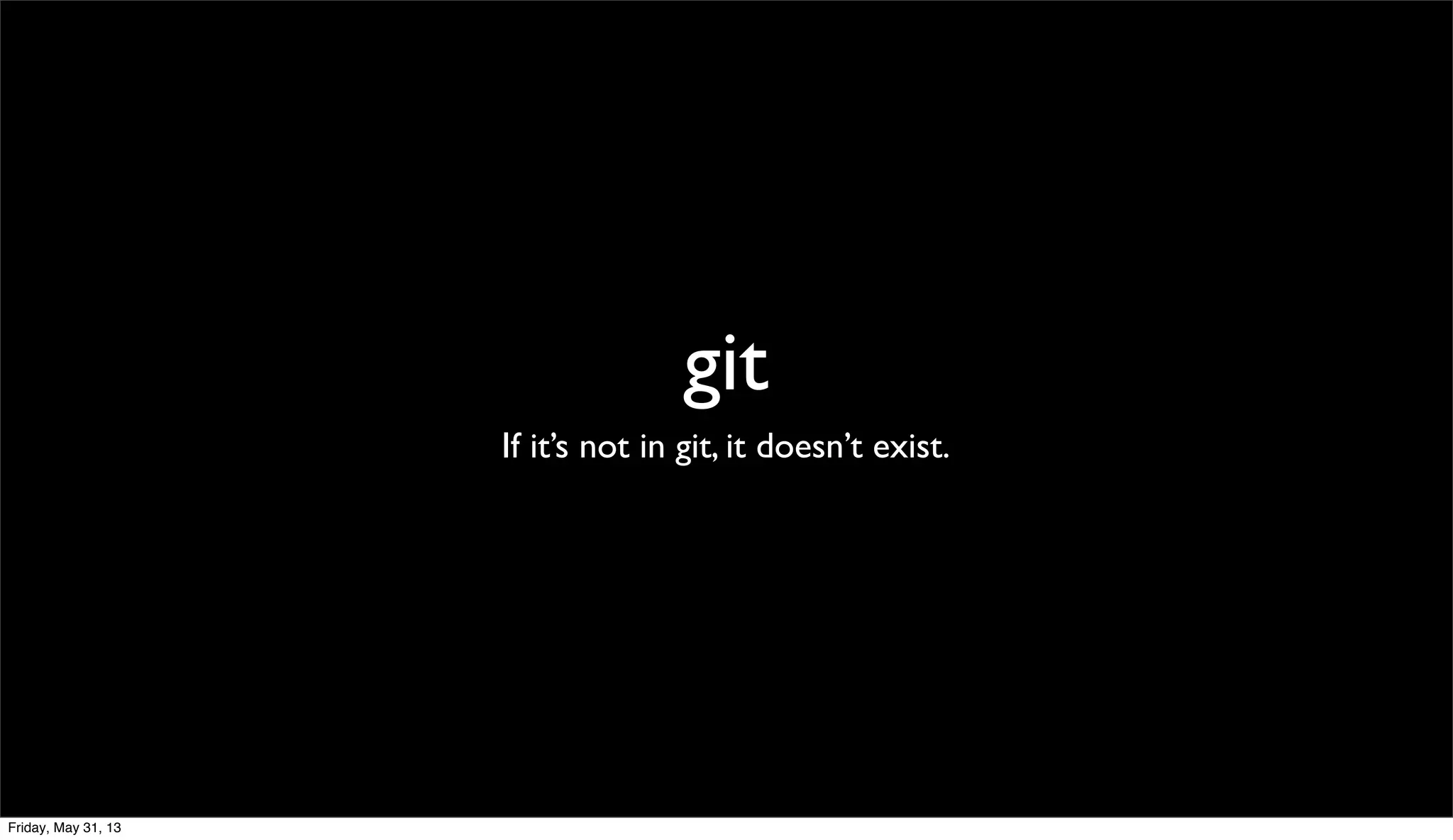 git
If it’s not in git, it doesn’t exist.
Friday, May 31, 13
 