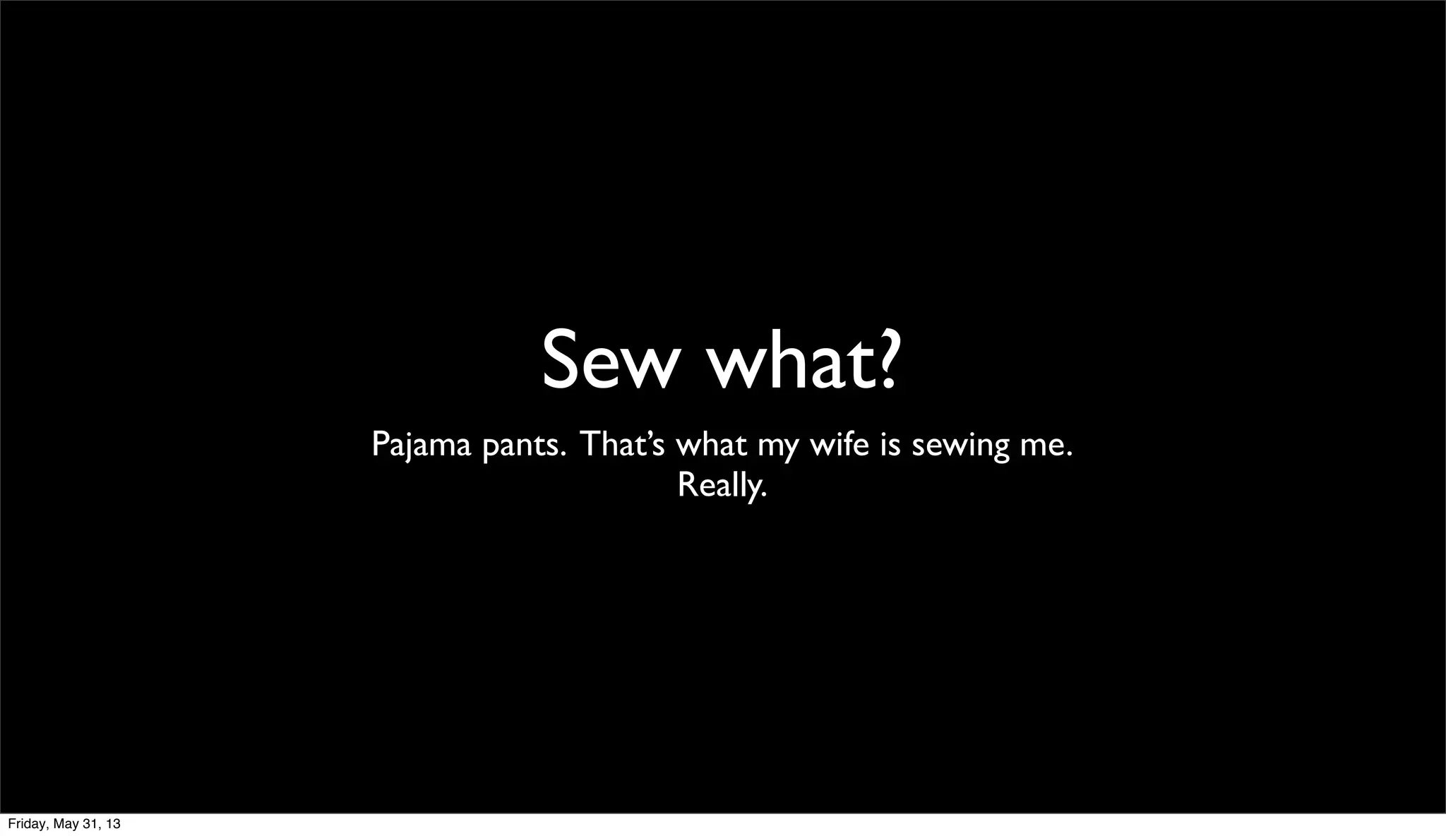 Sew what?
Pajama pants. That’s what my wife is sewing me.
Really.
Friday, May 31, 13
 