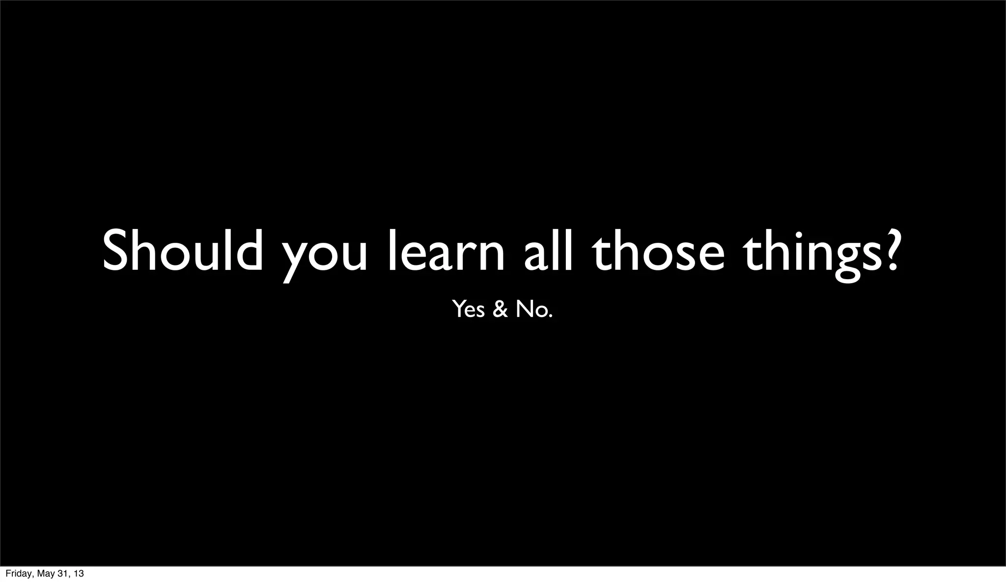 Should you learn all those things?
Yes & No.
Friday, May 31, 13
 