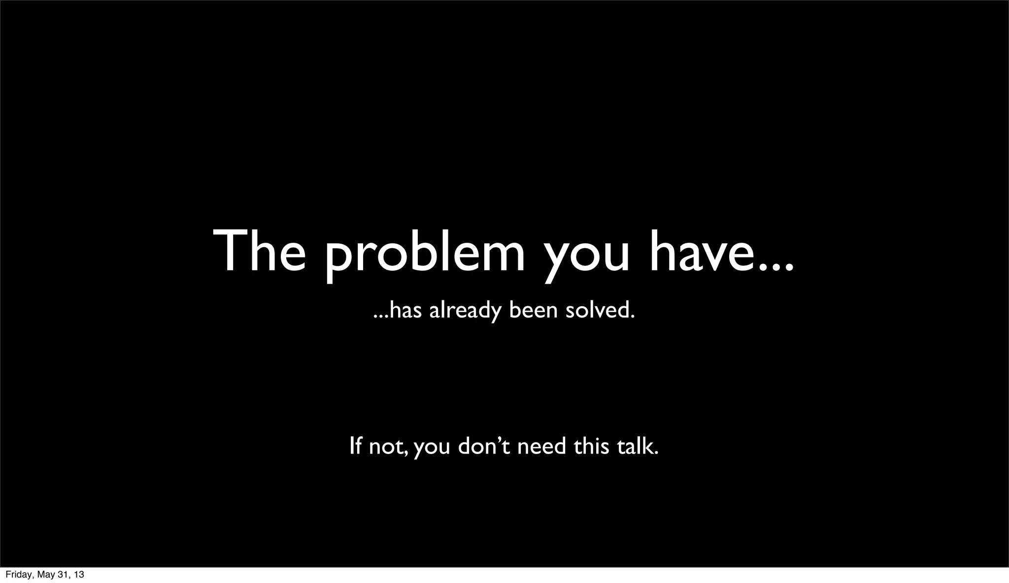 The problem you have...
...has already been solved.
If not, you don’t need this talk.
Friday, May 31, 13
 