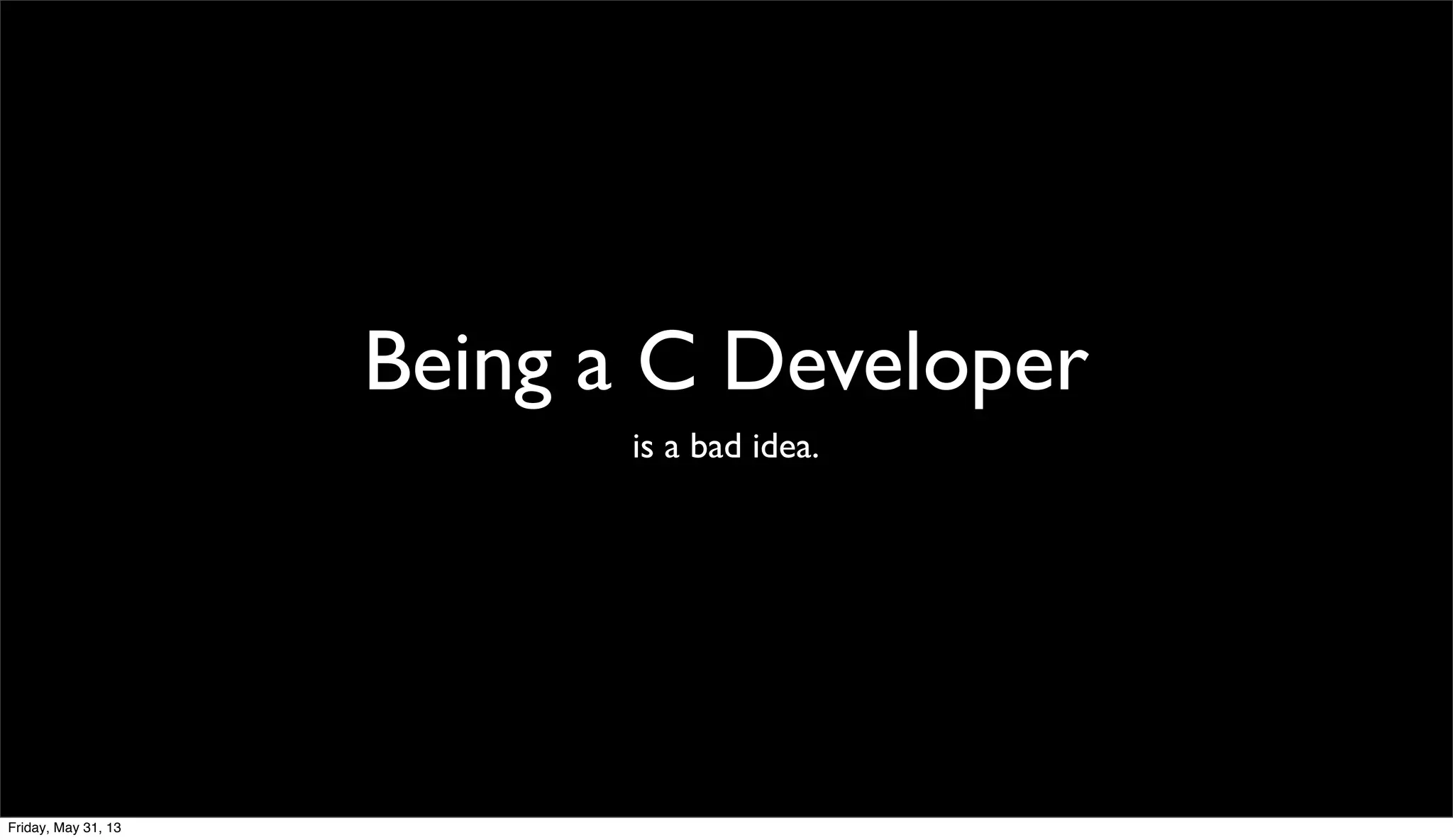 Being a C Developer
is a bad idea.
Friday, May 31, 13
 