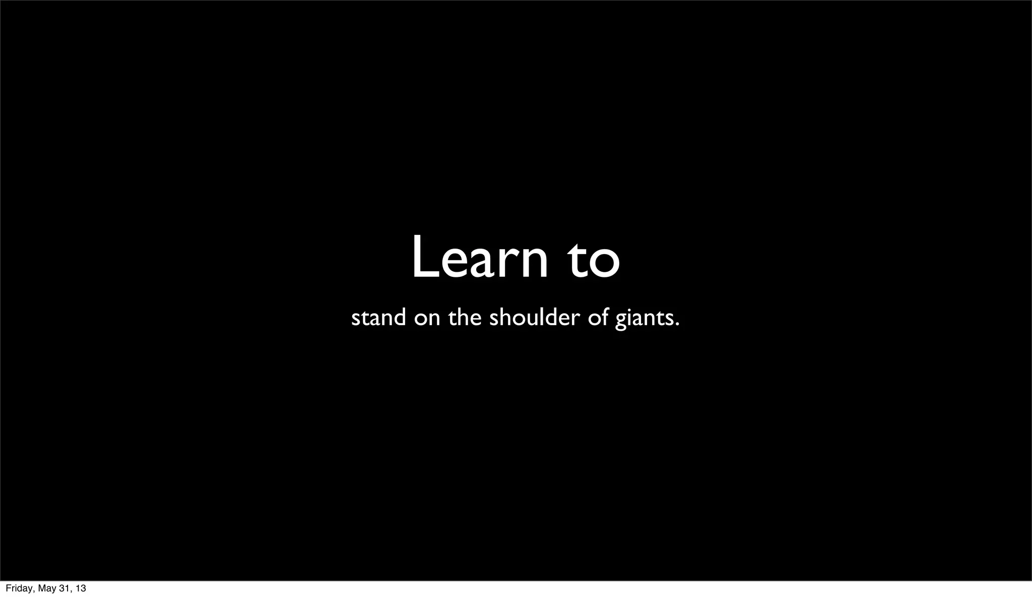 Learn to
stand on the shoulder of giants.
Friday, May 31, 13
 
