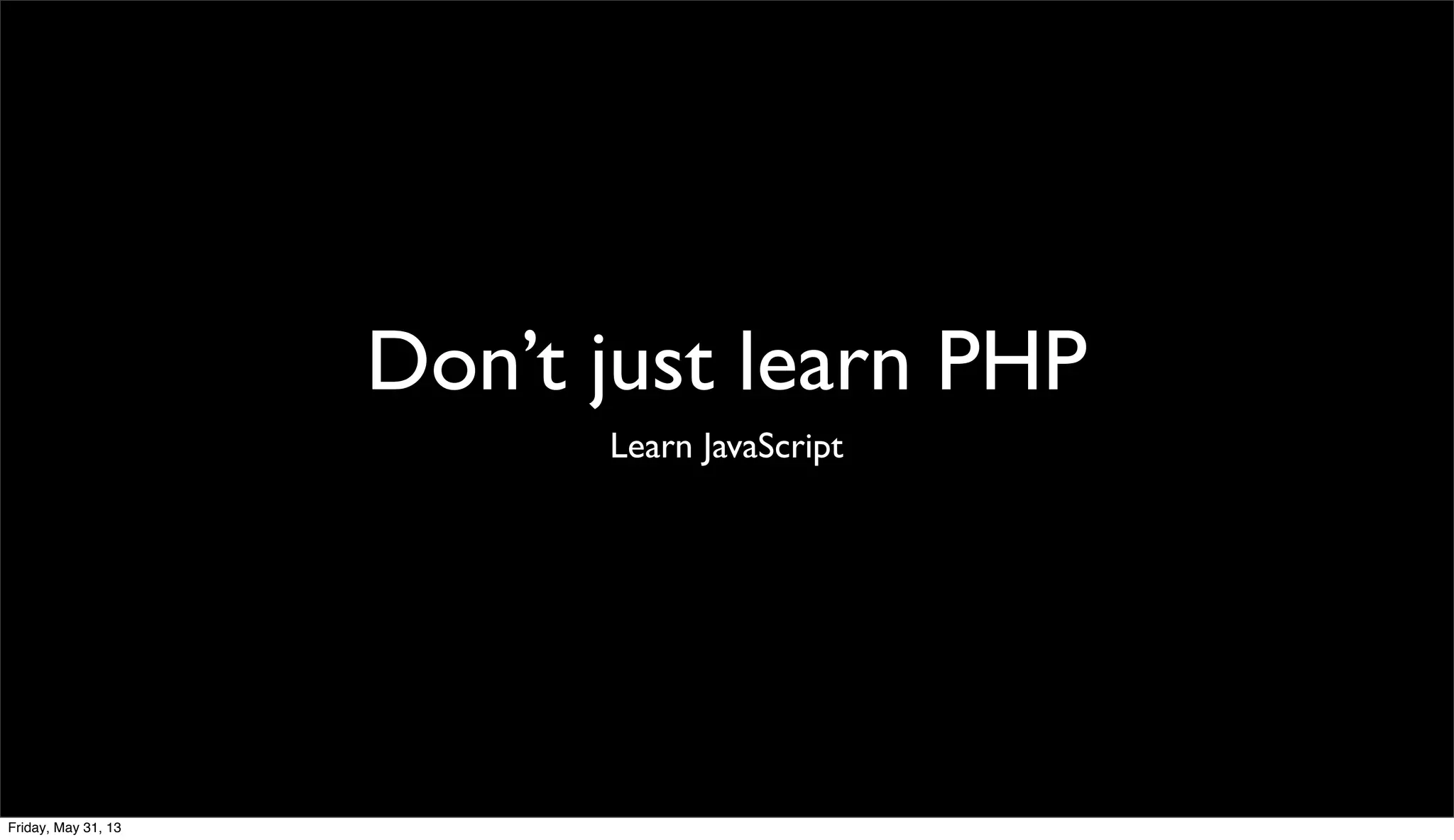Don’t just learn PHP
Learn JavaScript
Friday, May 31, 13
 