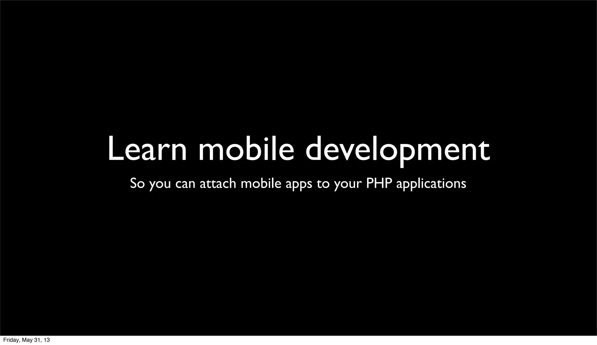 Learn mobile development
So you can attach mobile apps to your PHP applications
Friday, May 31, 13
 