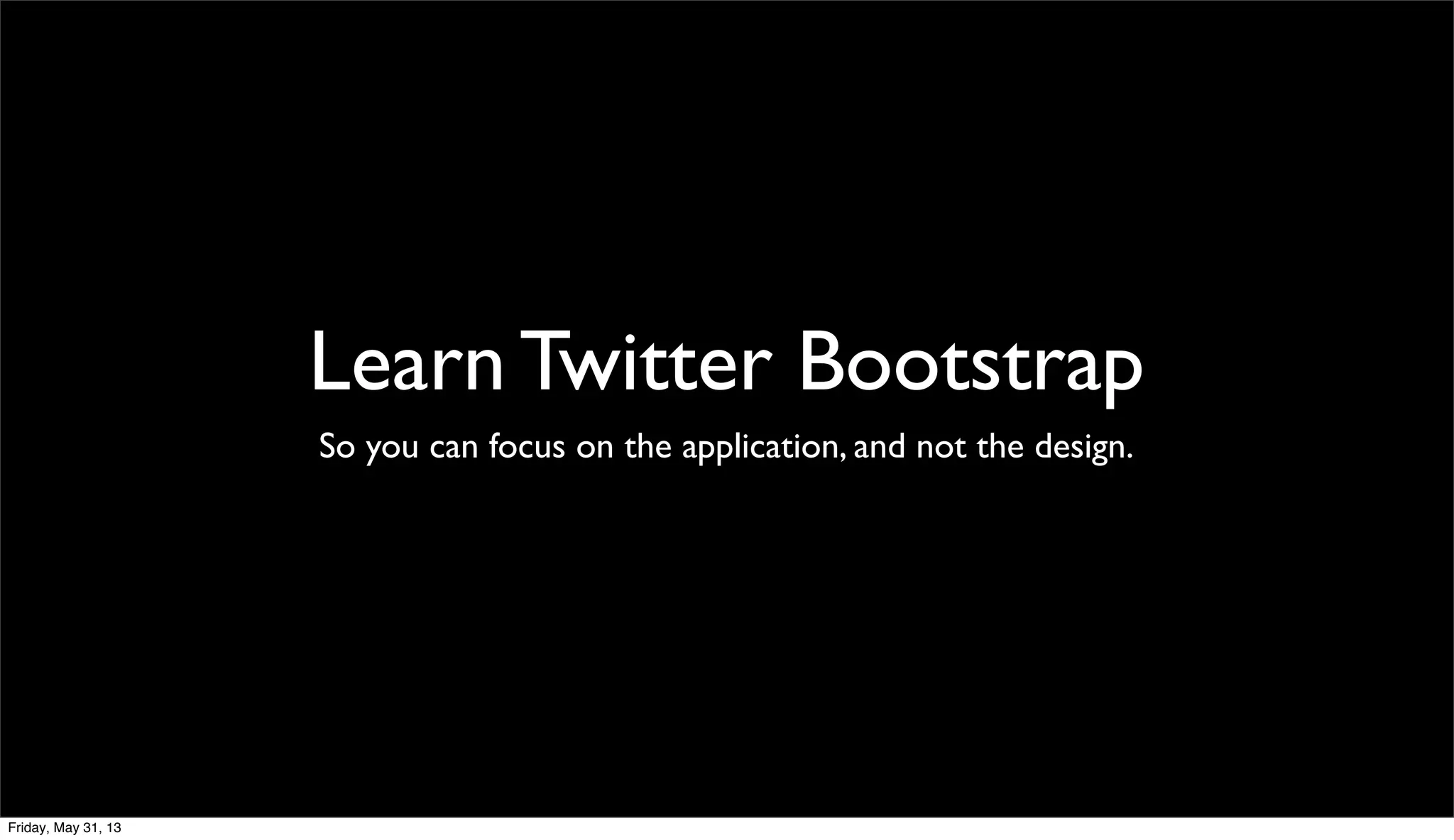 Learn Twitter Bootstrap
So you can focus on the application, and not the design.
Friday, May 31, 13
 