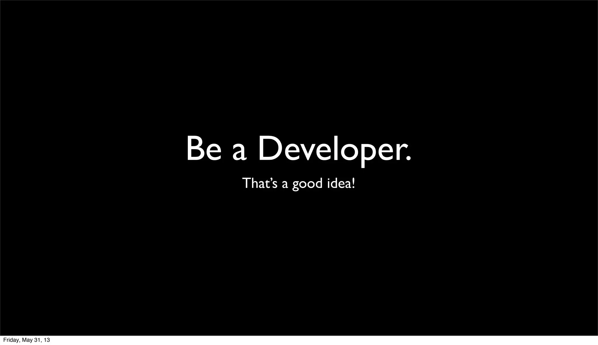 Be a Developer.
That’s a good idea!
Friday, May 31, 13
 
