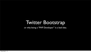 Twitter Bootstrap
or why being a “PHP Developer” is a bad idea.
Friday, May 31, 13
 