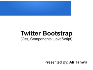 Twitter Bootstrap
(Css, Components, JavaScript)
Presented By: Ali Tanwir
 