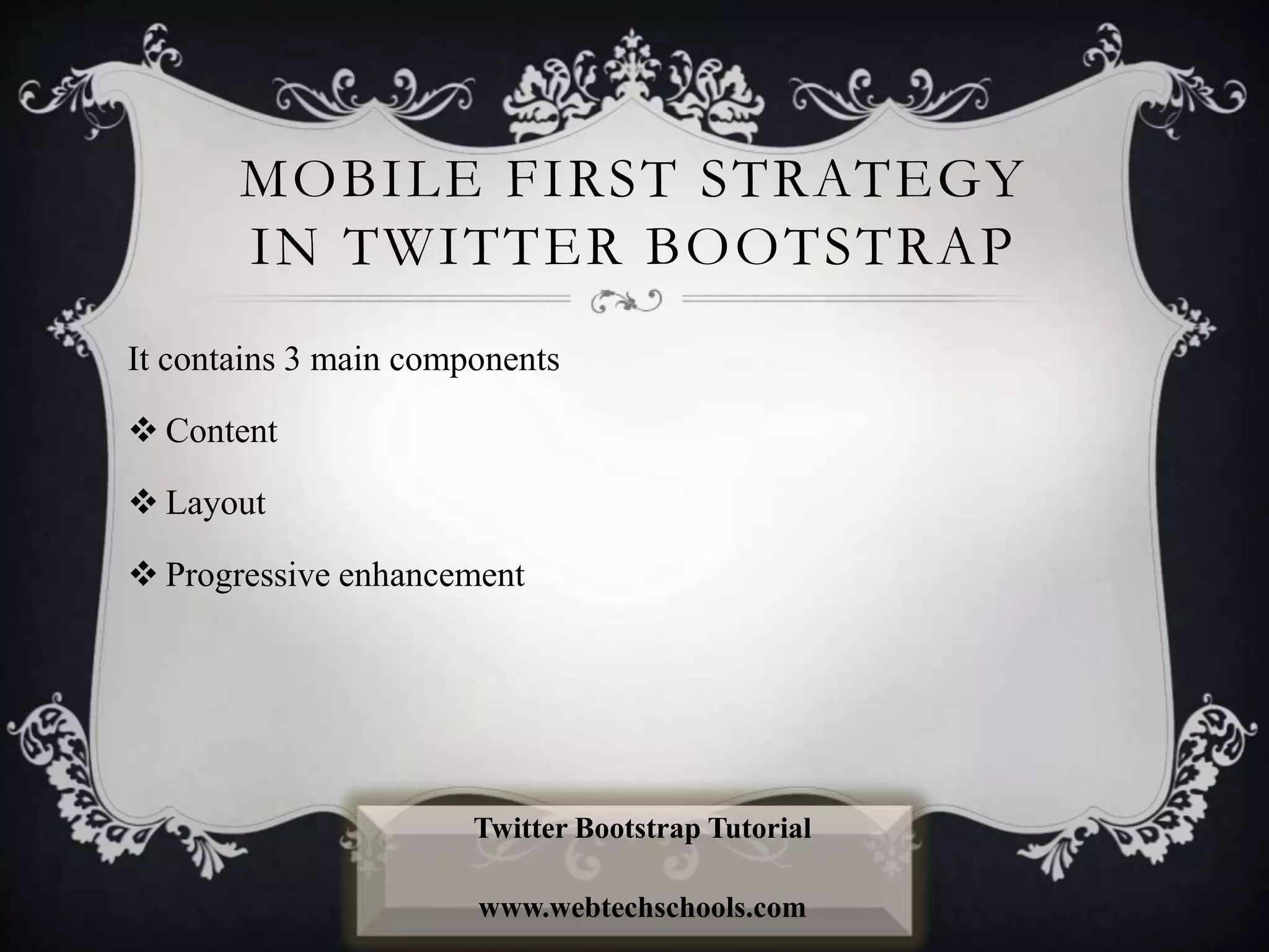 MOBILE FIRST STRATEGY
IN TWITTER BOOTSTRAP
It contains 3 main components
 Content
 Layout
 Progressive enhancement
Twitter Bootstrap Tutorial
www.webtechschools.com
 