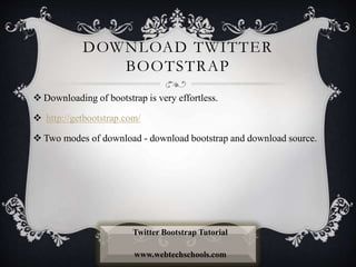 DOWNLOAD TWITTER
BOOTSTRAP
 Downloading of bootstrap is very effortless.
 http://getbootstrap.com/
 Two modes of download - download bootstrap and download source.
Twitter Bootstrap Tutorial
www.webtechschools.com
 