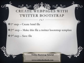 CREATE WEBPAGES WITH
TWITTER BOOTSTRAP
1st step – Create html file
2nd step – Make this file a twitter bootstrap template
3rd step – Save file
Twitter Bootstrap Tutorial
www.webtechschools.com
 
