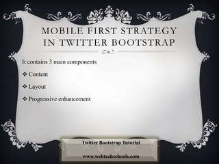 MOBILE FIRST STRATEGY
IN TWITTER BOOTSTRAP
It contains 3 main components
 Content
 Layout
 Progressive enhancement
Twitter Bootstrap Tutorial
www.webtechschools.com
 