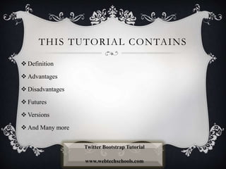 THIS TUTORIAL CONTAINS
 Definition
 Advantages
 Disadvantages
 Futures
 Versions
 And Many more
Twitter Bootstrap Tutorial
www.webtechschools.com
 
