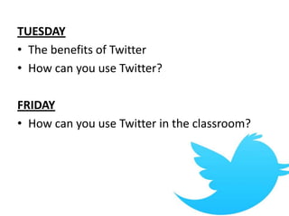 TUESDAY
• The benefits of Twitter
• How can you use Twitter?
FRIDAY
• How can you use Twitter in the classroom?
 