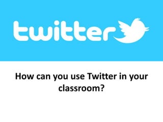 How can you use Twitter in your
classroom?
 