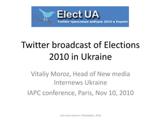 Twitter broadcast of Elections
2010 in Ukraine
Vitaliy Moroz, Head of New media
Internews Ukraine
IAPC conference, Paris, Nov 10, 2010
Internews Ukraine / MediaNext, 2010
 