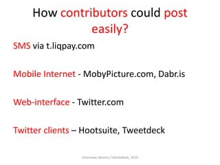 How contributors could post
easily?
SMS via t.liqpay.com
Mobile Internet - MobyPicture.com, Dabr.is
Web-interface - Twitte...
