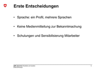 Erste Entscheidungen

• Sprache: ein Profil, mehrere Sprachen

• Keine Medienmitteilung zur Bekanntmachung

• Schulungen und Sensibilisierung Mitarbeiter




@BR_Sprecher| Rückblick und Ausblick            6
André Simonazzi
 