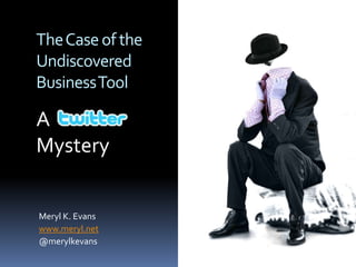 The Case of the Undiscovered Business Tool A                    Mystery Meryl K. Evans www.meryl.net @merylkevans 