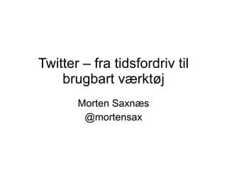 Twitter – fra tidsfordriv til brugbart værktøj Morten Saxnæs @mortensax 