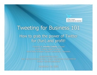 Tweeting for Business 101
How to grab the power of Twitter
      for (fun) and profit!
               Presented By Jennifer Lindsay, Principal
                  Jennifer Lindsay Digital Consultancy
       Social Media Strategist. Speaker. Broadcaster. Consultant.

                          me@jenniferlindsay.com
 Blog: http://jenniferlindsay.com | Twitter: http://twitter.com/jennifered
                       Podcast: http://bit.ly/jlpodcast


                        September 15, 2009
 