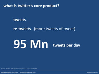 what is twitter’s core product?,[object Object],tweets,[object Object],re-tweets   (more tweets of tweet),[object Object],95 Mn,[object Object],tweets per day,[object Object],Source:  Twitter - http://twitter.com/about  - As of 14 Sept 2010,[object Object],www.beingpractical.com      pj@beingpractical.com,[object Object],beingpractical.com,[object Object]