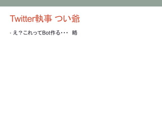 Twitter執事 つい爺
• え？これってBot作る・・・ 略
 