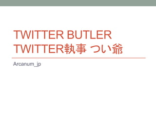 TWITTER BUTLER
TWITTER執事 つい爺
Arcanum_jp
 