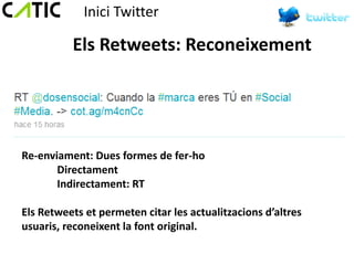 Inici Twitter

          Els Retweets: Reconeixement




Re-enviament: Dues formes de fer-ho
       Directament
       Indirectament: RT

Els Retweets et permeten citar les actualitzacions d’altres
usuaris, reconeixent la font original.
 