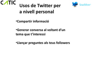 Usos de Twitter per
  a nivell personal
•Compartir informació

•Generar conversa al voltant d’un
tema que t’interessi

•Llançar preguntes als teus followers
 