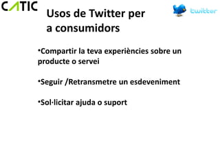 Usos de Twitter per
  a consumidors
•Compartir la teva experiències sobre un
producte o servei

•Seguir /Retransmetre un esdeveniment

•Sol·licitar ajuda o suport
 
