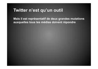Twitter n’est qu’un outil
Mais il est représentatif de deux grandes mutations
auxquelles tous les médias doivent répondre
 