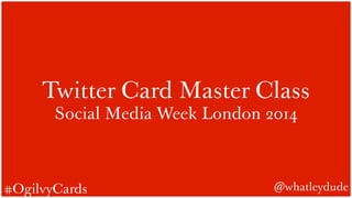 Twitter Card Master Class 
Social Media Week London 2014 
#OgilvyCards @whatleydude 
 