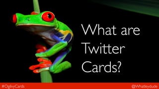 #OgilvyCards 
What are 
Twitter 
Cards? 
@Whatleydude 
 