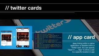 // app card
deep linking within a native
application is feasible within a
Twitter card. You can specify
“Open in ___ App” to drive a user
to a speciﬁc location in app

// twitter cards
 