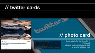 // photo card
the image is front and center in
the tweet. 

clicking on the photo expands it
to a richer detailed view

// twitter cards
 