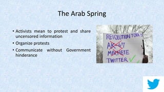 The Arab Spring
• Activists mean to protest and share
uncensored information
• Organize protests
• Communicate without Government
hinderance
 