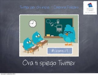 Ora ti spiego Twitter
Twitter per chi inizia - Caterina Policaro
#pzsmart
mercoledì 4 settembre 2013
 