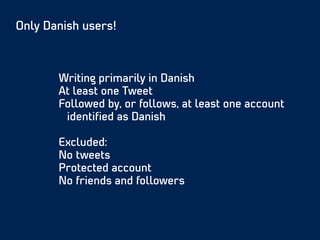 Writing primarily in Danish
At least one Tweet
Followed by, or follows, at least one account
identiﬁed as Danish
 
Excluded:
No tweets
Protected account
No friends and followers
Only Danish users!
 
