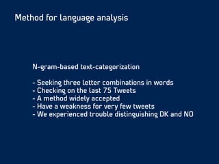 N-gram-based text-categorization
!
- Seeking three letter combinations in words
- Checking on the last 75 Tweets
- A method widely accepted
- Have a weakness for very few tweets
- We experienced trouble distinguishing DK and NO
Method for language analysis
 