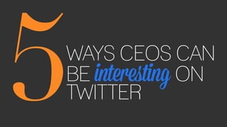 5WAYS CEOS CAN
BE interesting ON
TWITTER
 