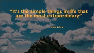 “It’s the simple things in life that
are the most extraordinary”
- Paulo Cohelo
 