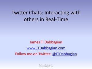 Twitter Chats: Interacting with
     others in Real-Time


         James T. Dabbagian
        www.JTDabbagian.com
 Follow me on Twitter: @JTDabbagian

             By James Dabbagian -
             www.JTDabbagian.com
 