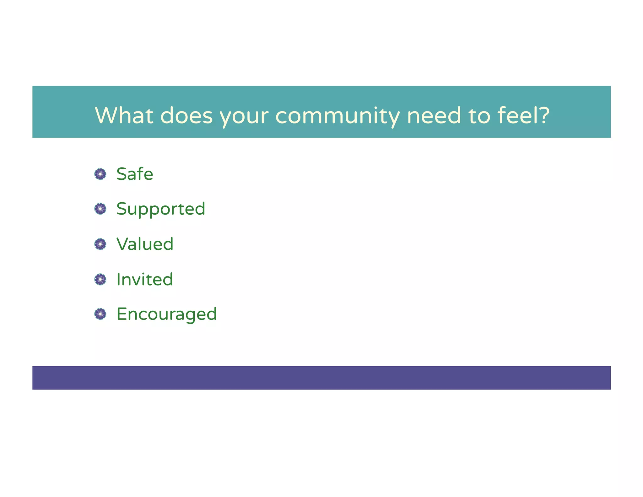 What does your community need to feel?
!   Safe
!   Supported
!   Valued
!   Invited
!   Encouraged
 