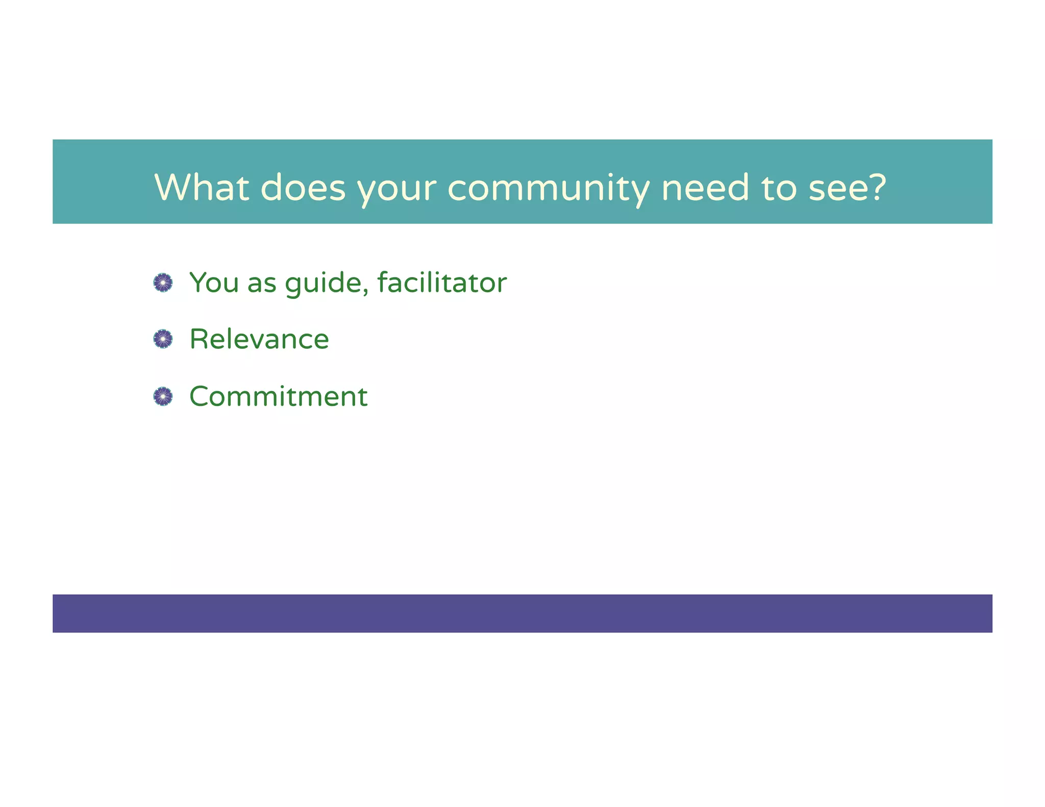 What does your community need to see?
!   You as guide, facilitator
!   Relevance
!   Commitment
 
