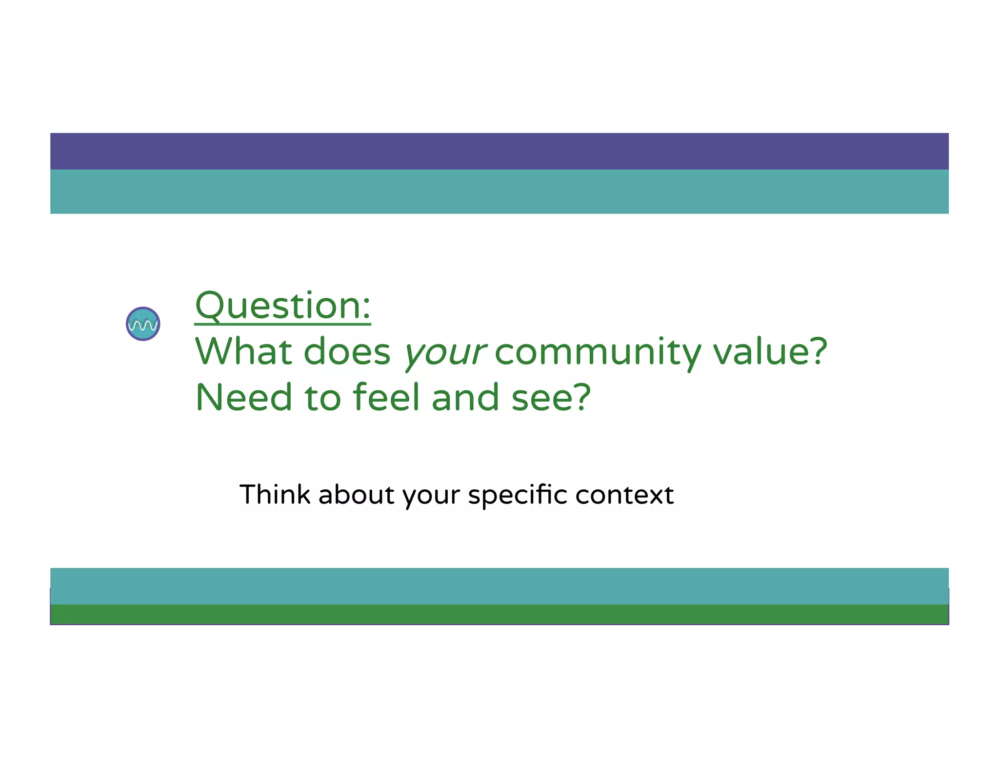 Question:
What does your community value?
Need to feel and see?
Think about your speciﬁc context
 