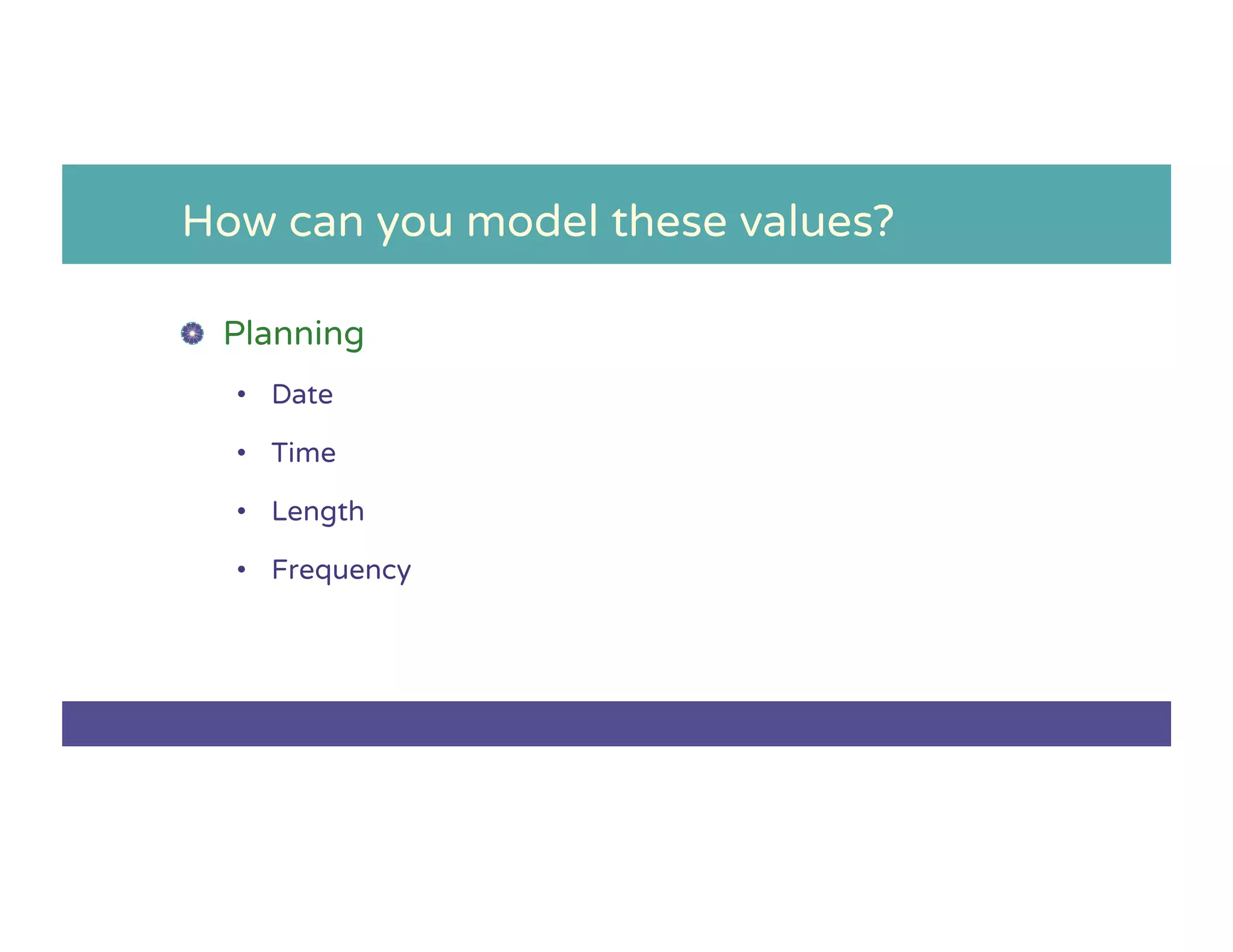 How can you model these values?
!   Planning
•  Date
•  Time
•  Length
•  Frequency
 