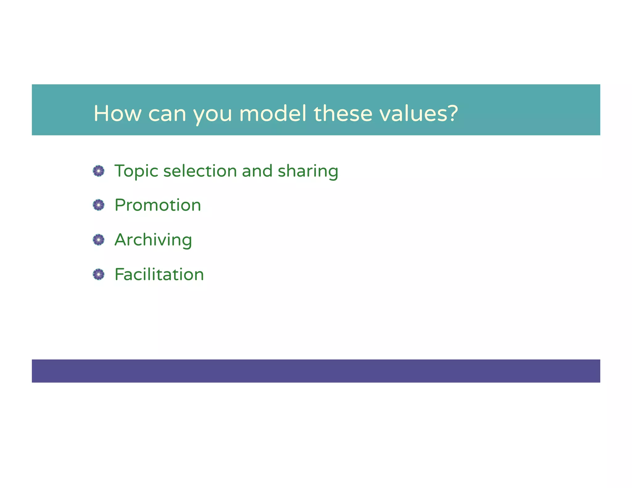 How can you model these values?
!   Topic selection and sharing
!   Promotion
!   Archiving
!   Facilitation
 